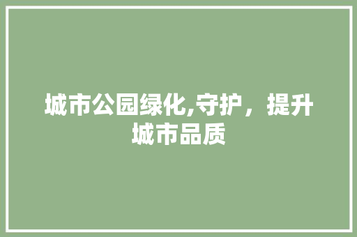 城市公园绿化,守护，提升城市品质