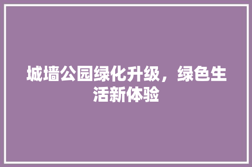 城墙公园绿化升级，绿色生活新体验