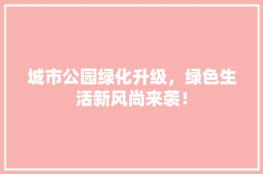 城市公园绿化升级，绿色生活新风尚来袭！