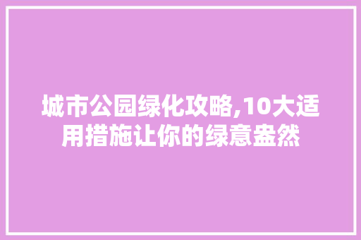 城市公园绿化攻略,10大适用措施让你的绿意盎然
