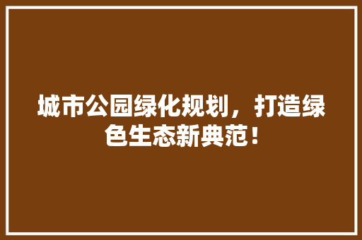 城市公园绿化规划，打造绿色生态新典范！