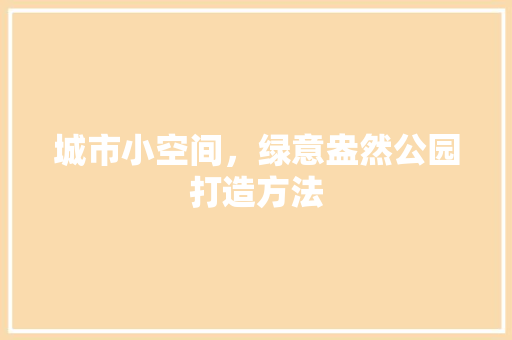 城市小空间，绿意盎然公园打造方法