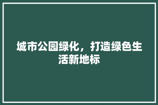 城市公园绿化，打造绿色生活新地标