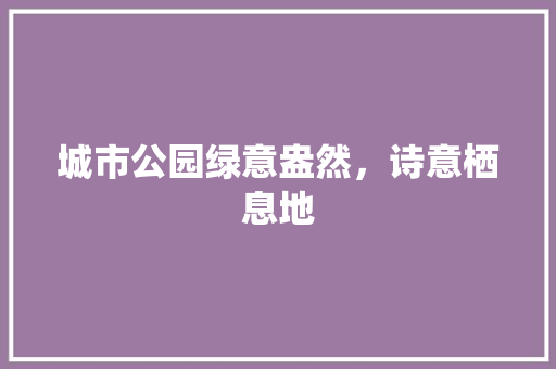 城市公园绿意盎然，诗意栖息地