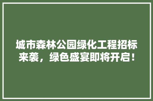 城市森林公园绿化工程招标来袭，绿色盛宴即将开启！