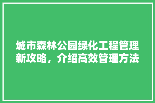 城市森林公园绿化工程管理新攻略，介绍高效管理方法！