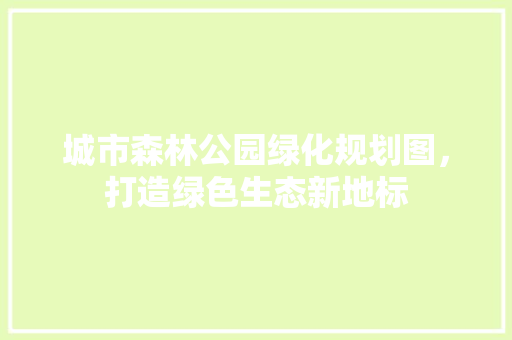 城市森林公园绿化规划图，打造绿色生态新地标