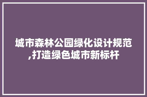 城市森林公园绿化设计规范,打造绿色城市新标杆
