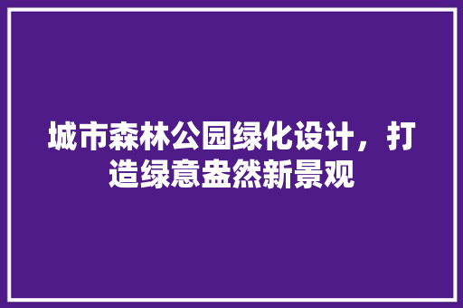 城市森林公园绿化设计，打造绿意盎然新景观