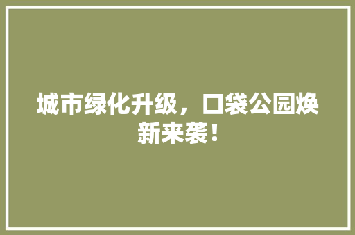 城市绿化升级，口袋公园焕新来袭！