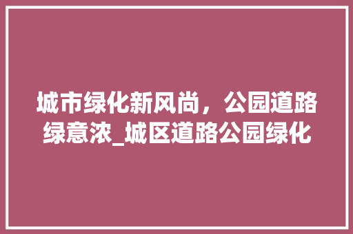 城市绿化新风尚，公园道路绿意浓_城区道路公园绿化顺口溜大集合
