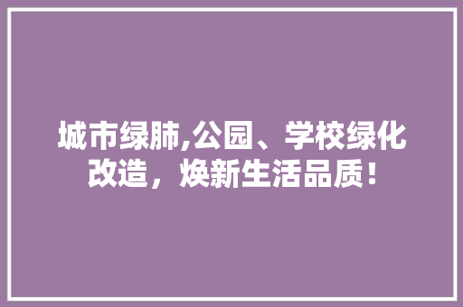 城市绿肺,公园、学校绿化改造，焕新生活品质！