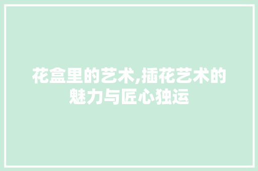 花盒里的艺术,插花艺术的魅力与匠心独运 育苗设备