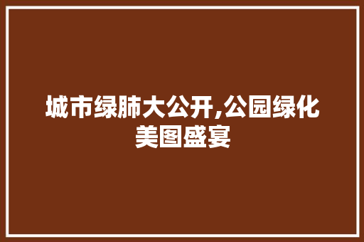 城市绿肺大公开,公园绿化美图盛宴
