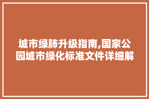 城市绿肺升级指南,国家公园城市绿化标准文件详细解读
