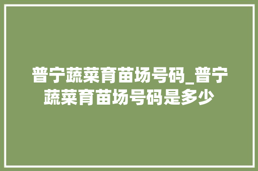 普宁蔬菜育苗场号码_普宁蔬菜育苗场号码是多少