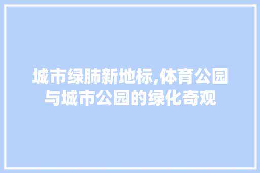 城市绿肺新地标,体育公园与城市公园的绿化奇观