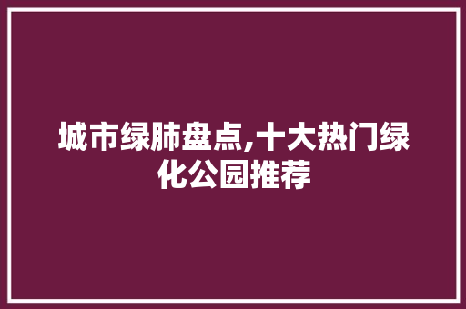 城市绿肺盘点,十大热门绿化公园推荐