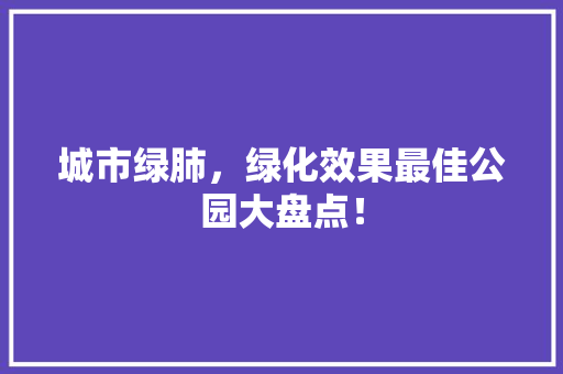 城市绿肺，绿化效果最佳公园大盘点！