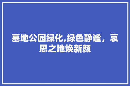 墓地公园绿化,绿色静谧，哀思之地焕新颜
