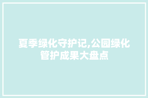 夏季绿化守护记,公园绿化管护成果大盘点