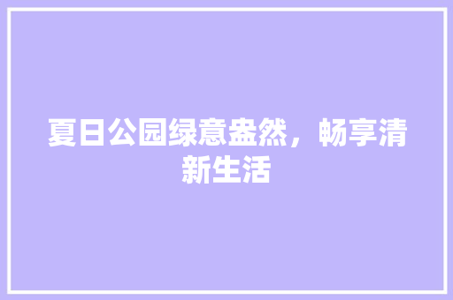 夏日公园绿意盎然，畅享清新生活