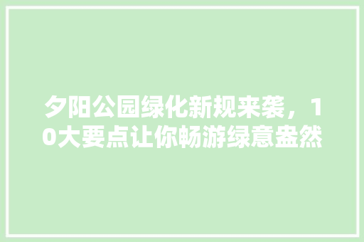 夕阳公园绿化新规来袭，10大要点让你畅游绿意盎然！