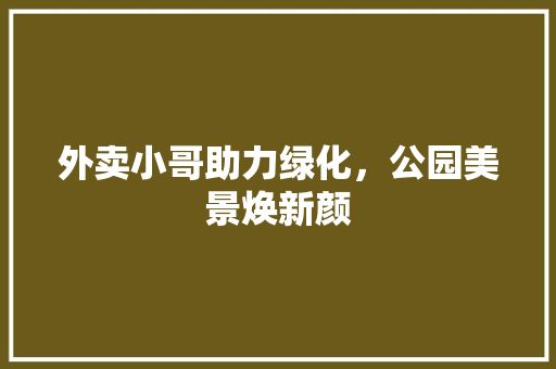 外卖小哥助力绿化，公园美景焕新颜