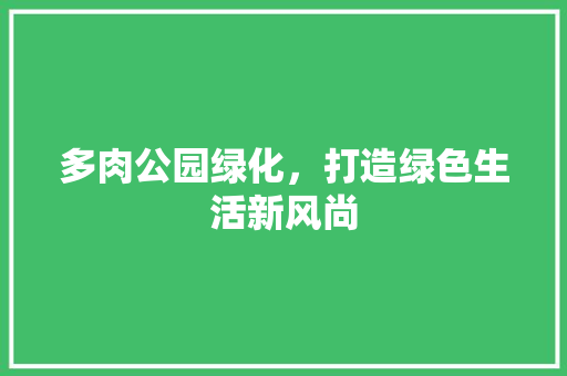 多肉公园绿化，打造绿色生活新风尚