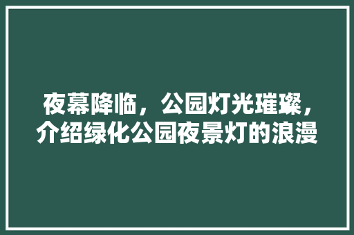 夜幕降临，公园灯光璀璨，介绍绿化公园夜景灯的浪漫时光