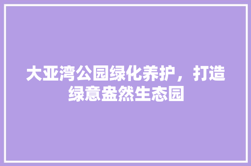 大亚湾公园绿化养护，打造绿意盎然生态园
