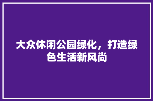 大众休闲公园绿化，打造绿色生活新风尚
