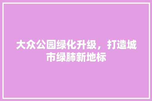 大众公园绿化升级，打造城市绿肺新地标
