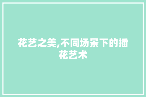 花艺之美,不同场景下的插花艺术 温室育苗