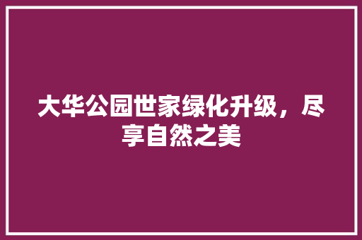 大华公园世家绿化升级，尽享自然之美