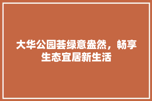 大华公园荟绿意盎然，畅享生态宜居新生活