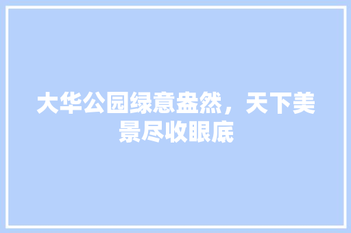 大华公园绿意盎然，天下美景尽收眼底