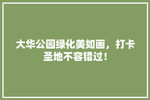 大华公园绿化美如画，打卡圣地不容错过！