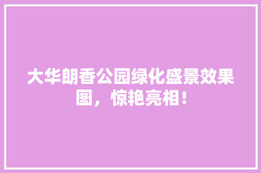 大华朗香公园绿化盛景效果图，惊艳亮相！