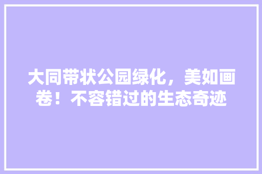 大同带状公园绿化，美如画卷！不容错过的生态奇迹