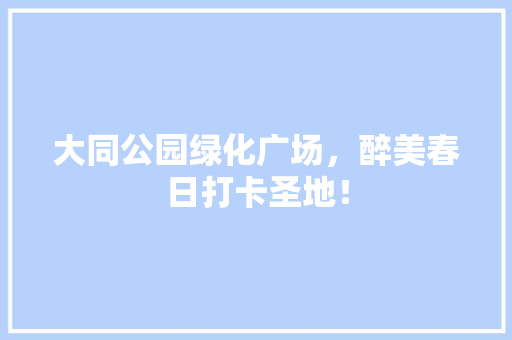 大同公园绿化广场，醉美春日打卡圣地！
