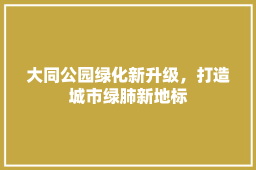 大同公园绿化新升级，打造城市绿肺新地标