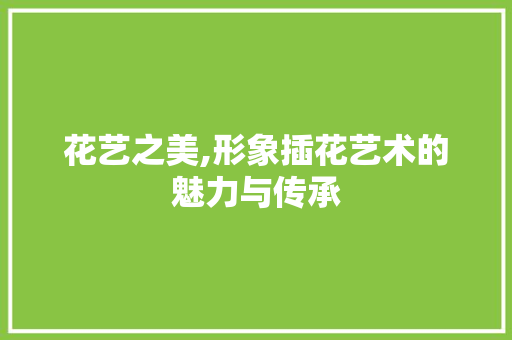 花艺之美,形象插花艺术的魅力与传承 花卉育苗