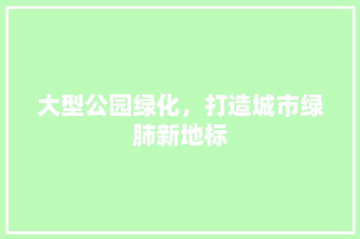 大型公园绿化，打造城市绿肺新地标