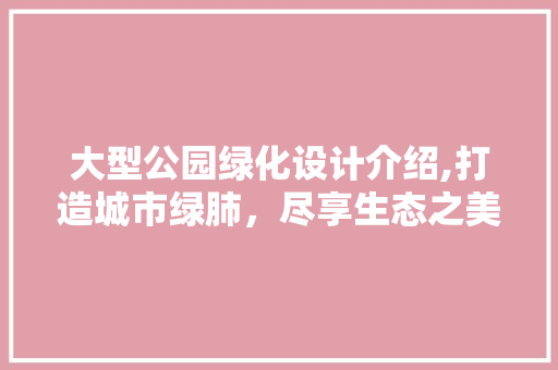 大型公园绿化设计介绍,打造城市绿肺，尽享生态之美
