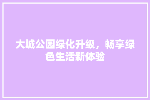大城公园绿化升级，畅享绿色生活新体验