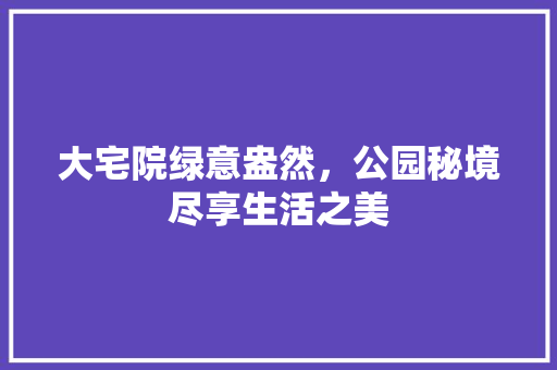 大宅院绿意盎然，公园秘境尽享生活之美