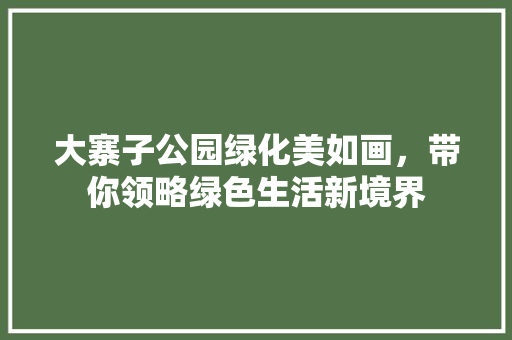 大寨子公园绿化美如画，带你领略绿色生活新境界