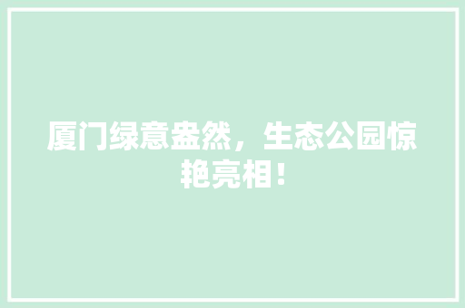厦门绿意盎然，生态公园惊艳亮相！