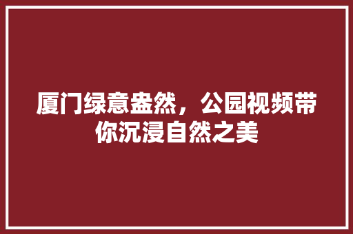 厦门绿意盎然，公园视频带你沉浸自然之美 花卉育苗